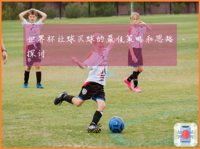 世界杯让球买球的最佳策略和思路探讨