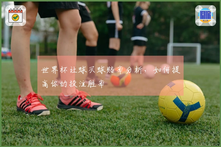 世界杯让球买球赔率分析，如何提高你的投注胜率