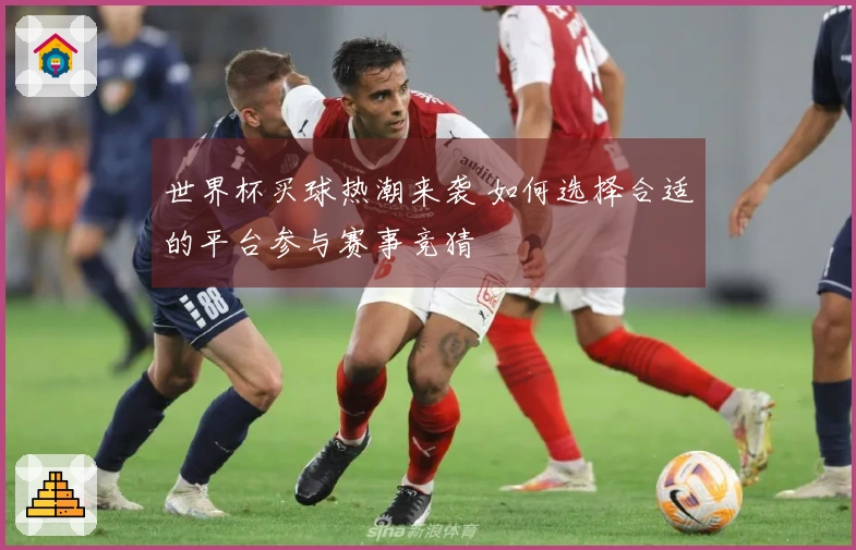 世界杯买球热潮来袭 如何选择合适的平台参与赛事竞猜