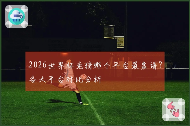 2026世界杯竞猜哪个平台最靠谱？各大平台对比分析