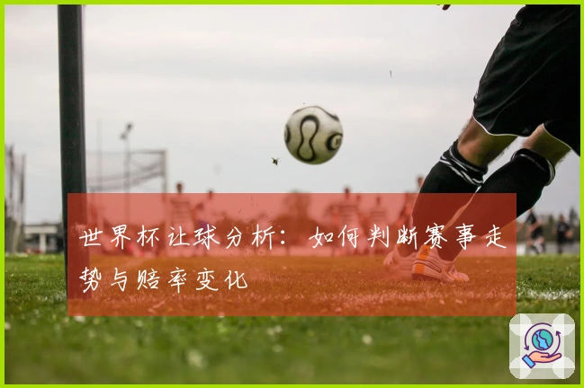 世界杯让球分析：如何判断赛事走势与赔率变化