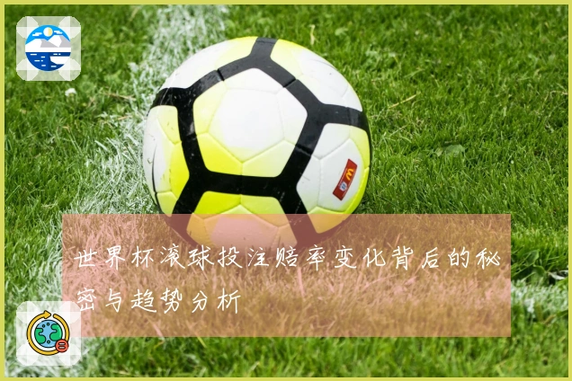 世界杯滚球投注赔率变化背后的秘密与趋势分析