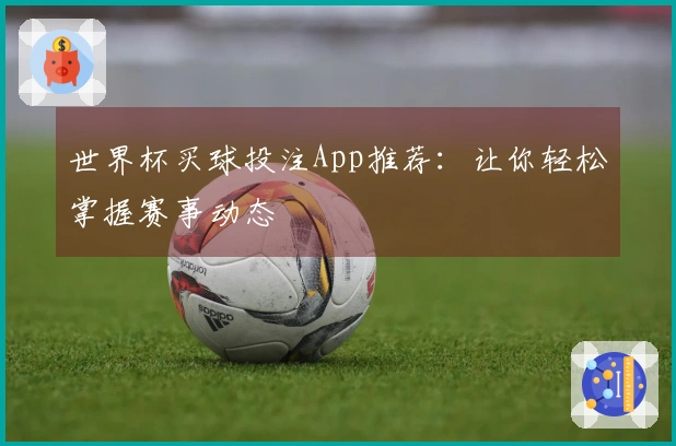 世界杯买球投注App推荐：让你轻松掌握赛事动态