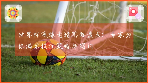 世界杯滚球竞猜思路盘点：专家为你揭示投注策略与窍门