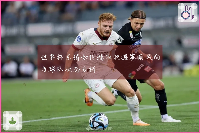 世界杯竞猜如何精准把握赛前风向与球队状态分析