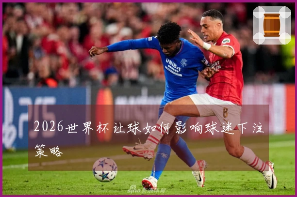 2026世界杯让球如何影响球迷下注策略