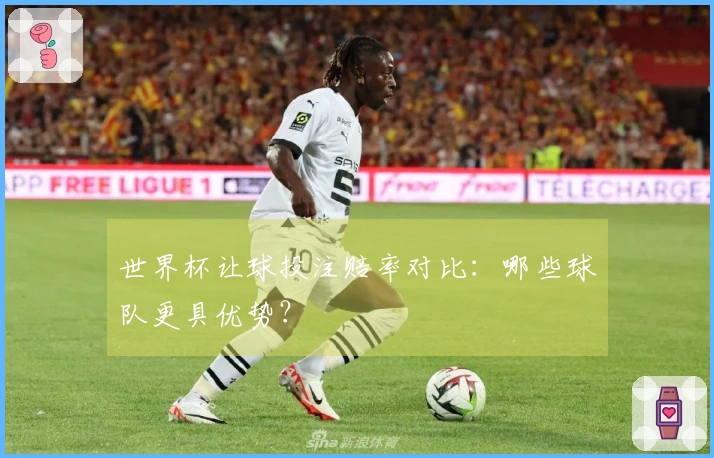 世界杯让球投注赔率对比：哪些球队更具优势？
