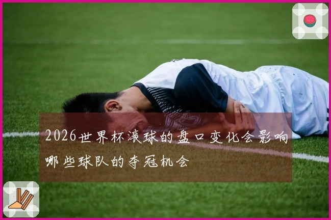2026世界杯滚球的盘口变化会影响哪些球队的夺冠机会