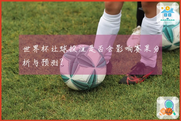 世界杯让球投注是否会影响赛果分析与预测？