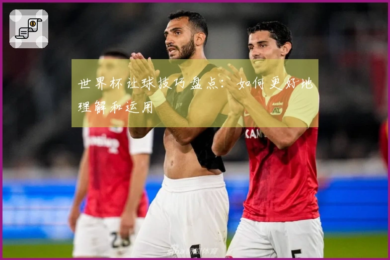 世界杯让球技巧盘点：如何更好地理解和运用