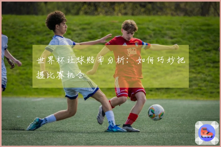 世界杯让球赔率分析：如何巧妙把握比赛机会