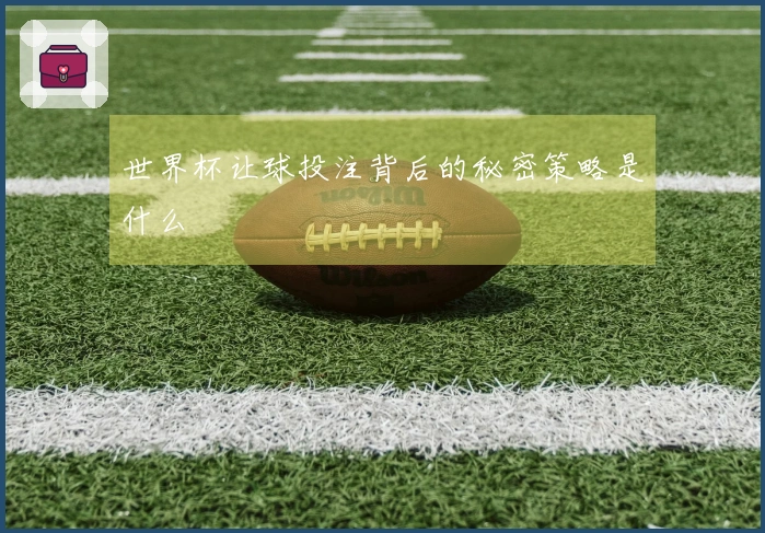 世界杯让球投注背后的秘密策略是什么