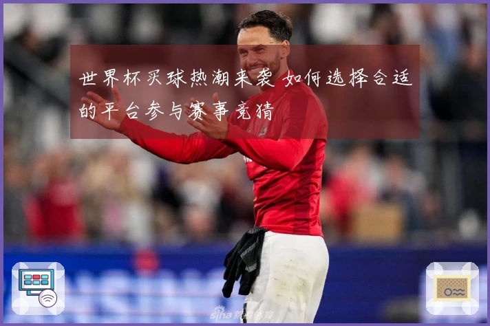 世界杯买球热潮来袭 如何选择合适的平台参与赛事竞猜