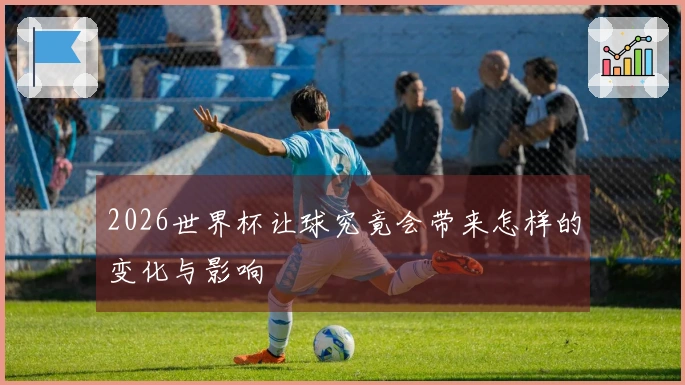 2026世界杯让球究竟会带来怎样的变化与影响