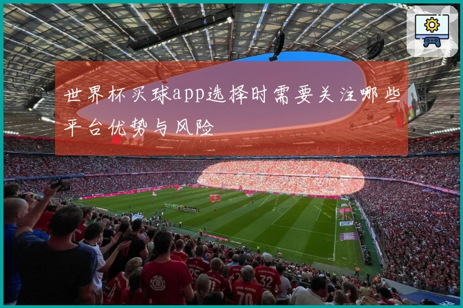 世界杯买球app选择时需要关注哪些平台优势与风险