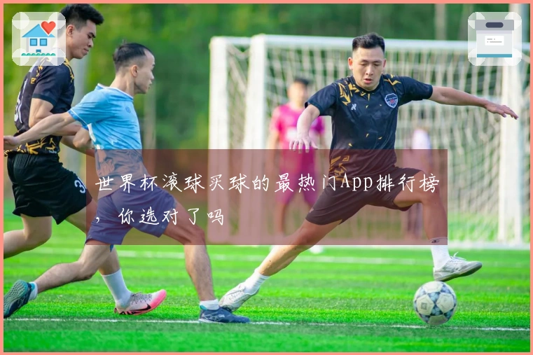 世界杯滚球买球的最热门App排行榜，你选对了吗