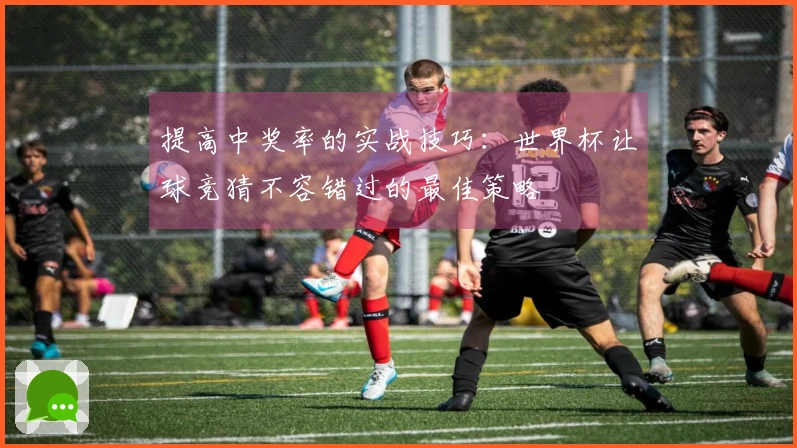 提高中奖率的实战技巧：世界杯让球竞猜不容错过的最佳策略