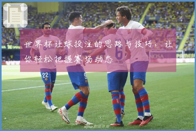 世界杯让球投注的思路与技巧，让你轻松把握赛场动态
