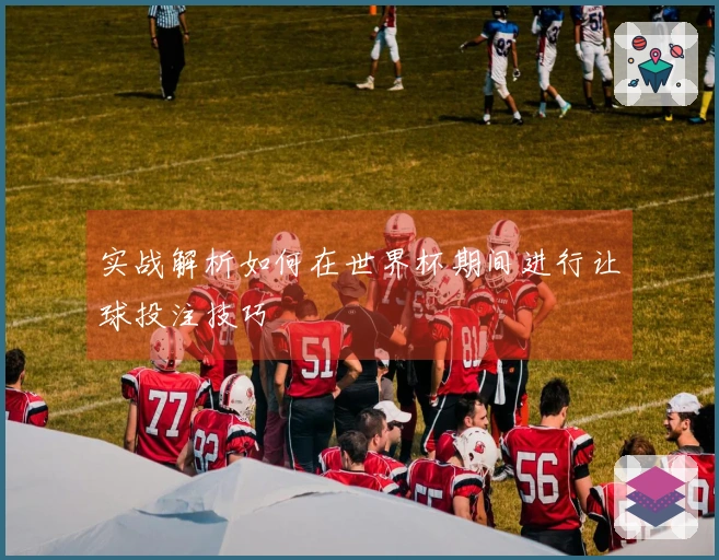 实战解析如何在世界杯期间进行让球投注技巧