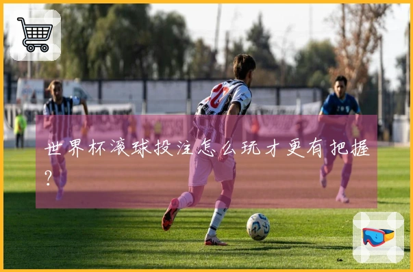 世界杯滚球投注怎么玩才更有把握？
