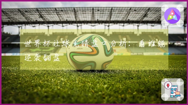 世界杯让球竞猜盘口分析：看谁能逆袭翻盘