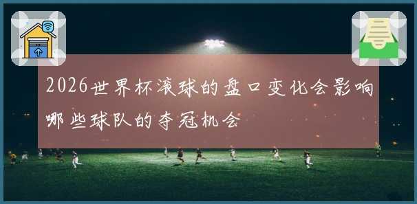 2026世界杯滚球的盘口变化会影响哪些球队的夺冠机会