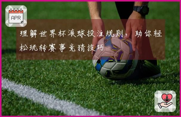 理解世界杯滚球投注规则，助你轻松玩转赛事竞猜技巧