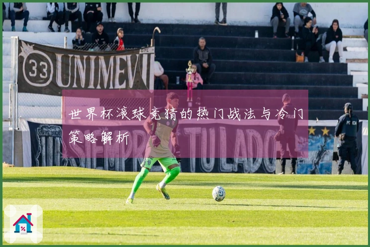 世界杯滚球竞猜的热门战法与冷门策略解析