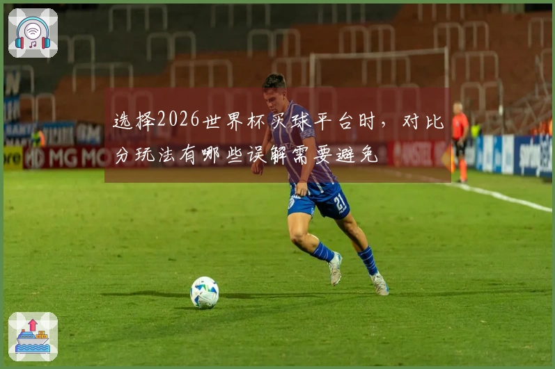 选择2026世界杯买球平台时，对比分玩法有哪些误解需要避免