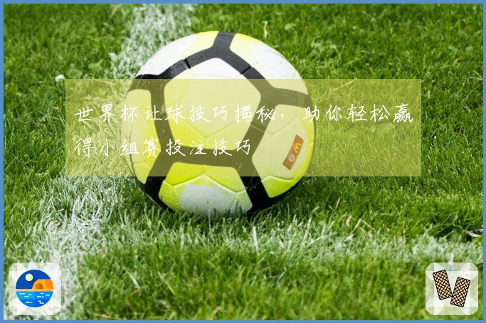 世界杯让球技巧揭秘，助你轻松赢得小组赛投注技巧