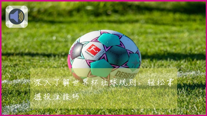 深入了解世界杯让球规则，轻松掌握投注技巧