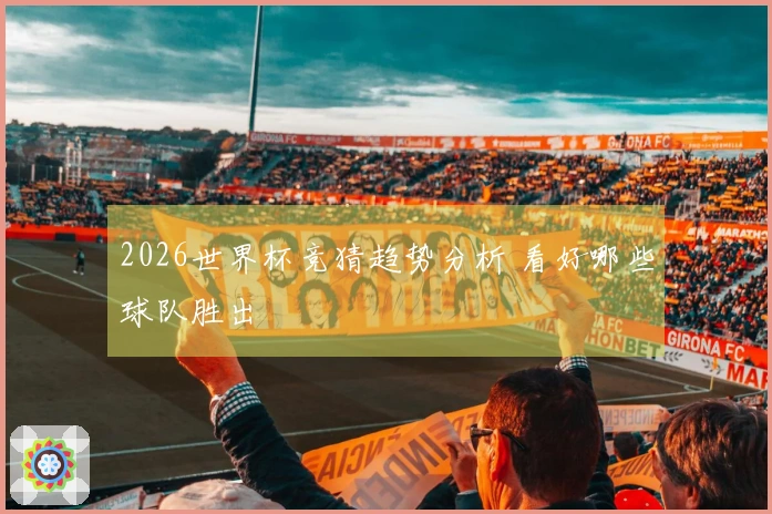 2026世界杯竞猜趋势分析 看好哪些球队胜出