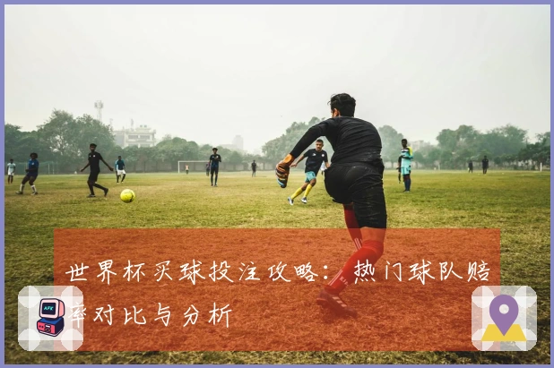 世界杯买球投注攻略：热门球队赔率对比与分析