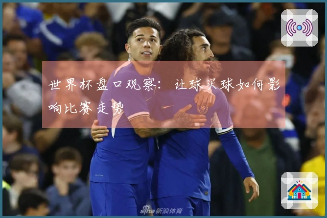 世界杯盘口观察：让球买球如何影响比赛走势