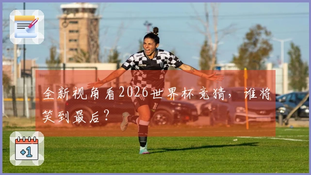 全新视角看2026世界杯竞猜，谁将笑到最后？