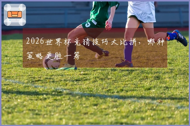 2026世界杯竞猜技巧大比拼，哪种策略更胜一筹