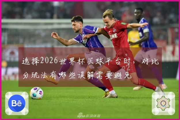 选择2026世界杯买球平台时，对比分玩法有哪些误解需要避免
