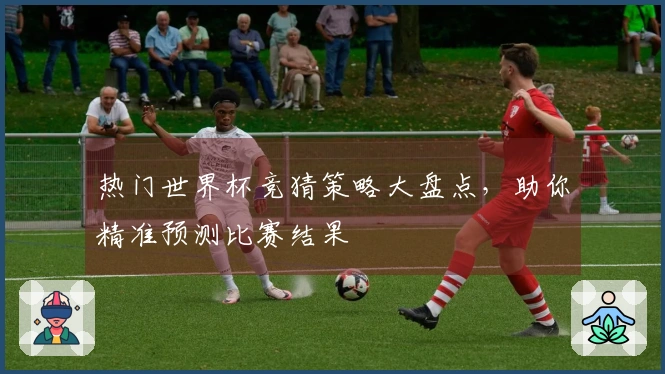 热门世界杯竞猜策略大盘点，助你精准预测比赛结果
