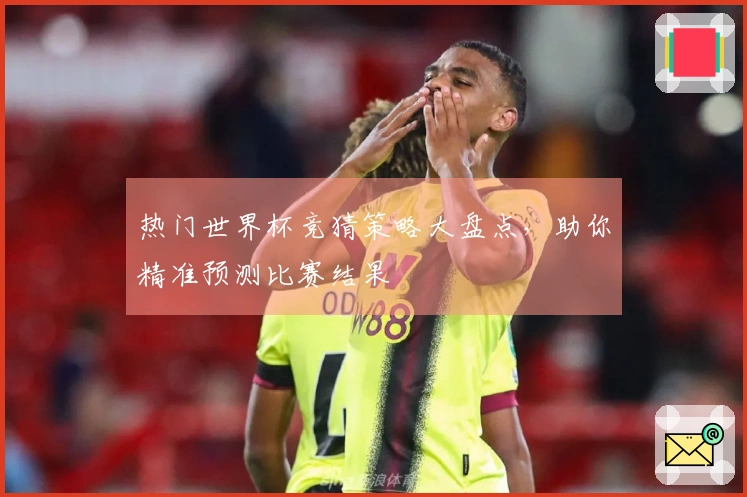 热门世界杯竞猜策略大盘点，助你精准预测比赛结果